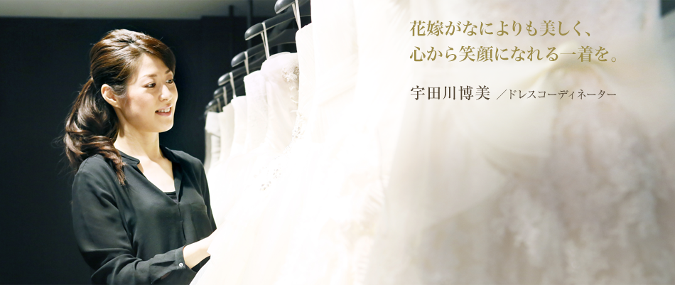 花嫁がなによりも美しく、心から笑顔になれる一着を。 宇田川 博美／ドレスコーディネーター